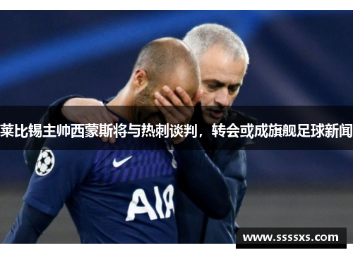莱比锡主帅西蒙斯将与热刺谈判，转会或成旗舰足球新闻